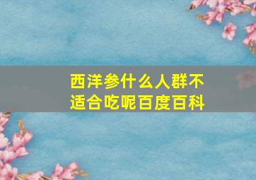 西洋参什么人群不适合吃呢百度百科