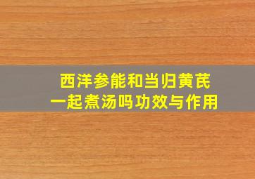 西洋参能和当归黄芪一起煮汤吗功效与作用