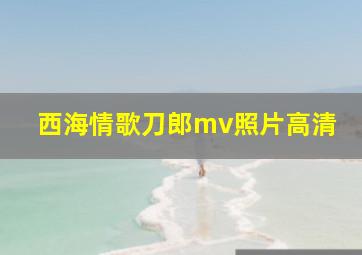 西海情歌刀郎mv照片高清