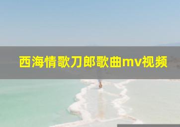 西海情歌刀郎歌曲mv视频