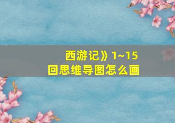 西游记》1~15回思维导图怎么画