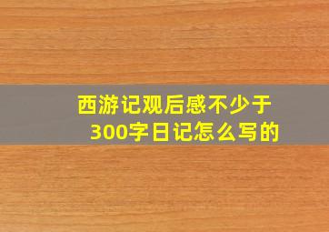 西游记观后感不少于300字日记怎么写的