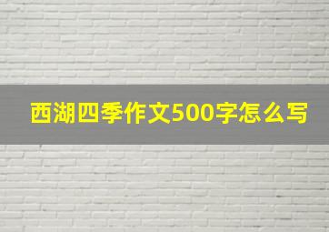 西湖四季作文500字怎么写