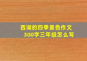 西湖的四季景色作文300字三年级怎么写