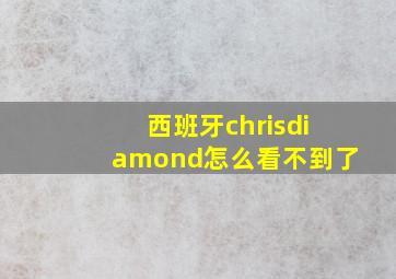 西班牙chrisdiamond怎么看不到了