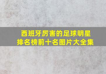 西班牙厉害的足球明星排名榜前十名图片大全集