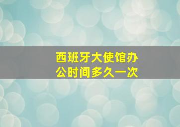 西班牙大使馆办公时间多久一次