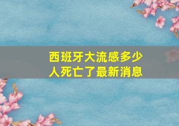 西班牙大流感多少人死亡了最新消息