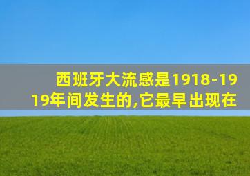 西班牙大流感是1918-1919年间发生的,它最早出现在