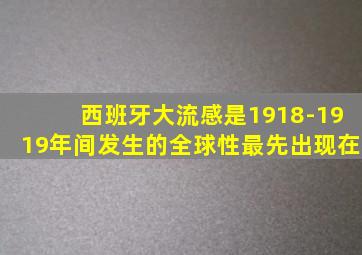 西班牙大流感是1918-1919年间发生的全球性最先出现在