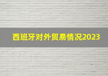 西班牙对外贸易情况2023