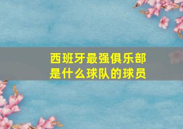 西班牙最强俱乐部是什么球队的球员