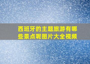 西班牙的主题旅游有哪些景点呢图片大全视频