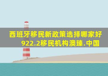 西班牙移民新政策选择哪家好922.2移民机构澳臻.中国