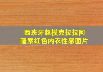 西班牙超模克拉拉阿隆索红色内衣性感图片