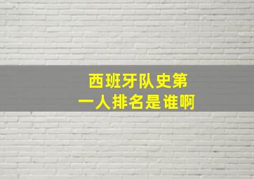 西班牙队史第一人排名是谁啊