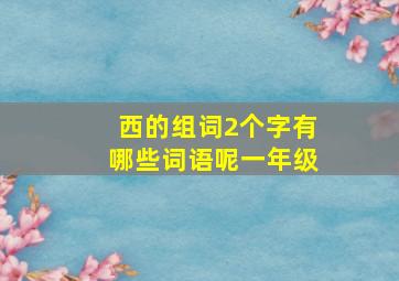 西的组词2个字有哪些词语呢一年级