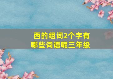 西的组词2个字有哪些词语呢三年级