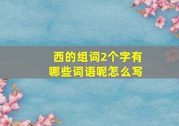 西的组词2个字有哪些词语呢怎么写