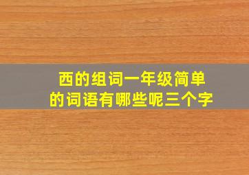 西的组词一年级简单的词语有哪些呢三个字