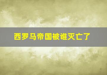 西罗马帝国被谁灭亡了