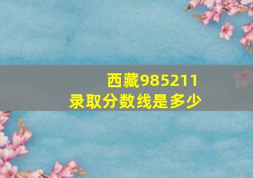 西藏985211录取分数线是多少