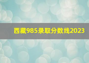 西藏985录取分数线2023