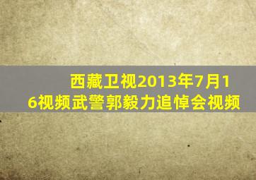 西藏卫视2013年7月16视频武警郭毅力追悼会视频