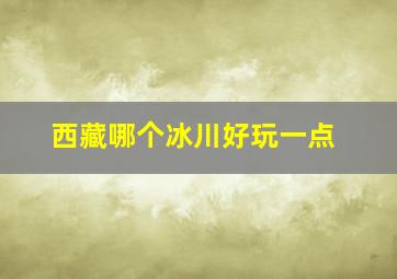 西藏哪个冰川好玩一点