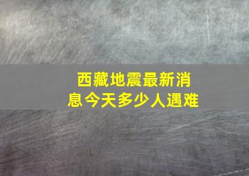 西藏地震最新消息今天多少人遇难