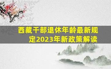 西藏干部退休年龄最新规定2023年新政策解读