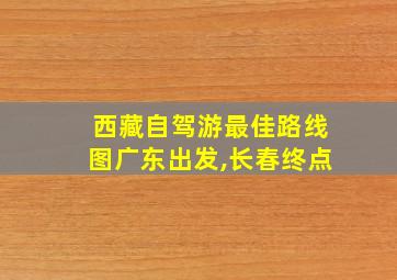 西藏自驾游最佳路线图广东出发,长春终点