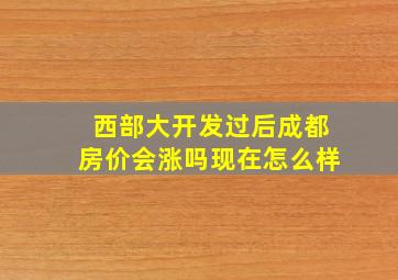 西部大开发过后成都房价会涨吗现在怎么样