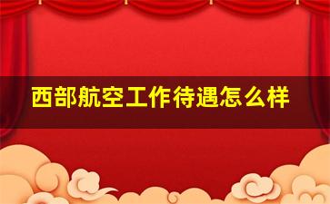 西部航空工作待遇怎么样