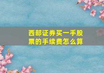 西部证券买一手股票的手续费怎么算