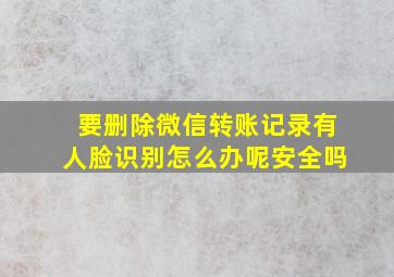 要删除微信转账记录有人脸识别怎么办呢安全吗