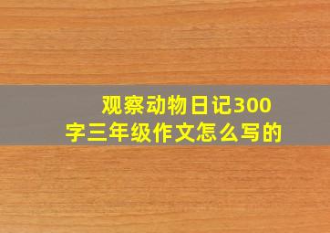 观察动物日记300字三年级作文怎么写的