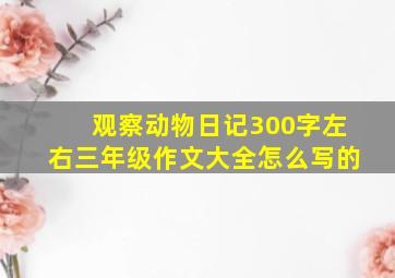 观察动物日记300字左右三年级作文大全怎么写的