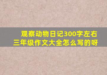 观察动物日记300字左右三年级作文大全怎么写的呀