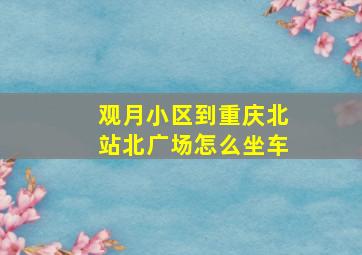 观月小区到重庆北站北广场怎么坐车