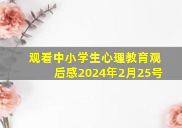 观看中小学生心理教育观后感2024年2月25号