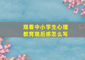 观看中小学生心理教育观后感怎么写