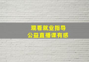 观看就业指导公益直播课有感