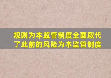 规则为本监管制度全面取代了此前的风险为本监管制度