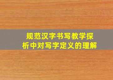 规范汉字书写教学探析中对写字定义的理解