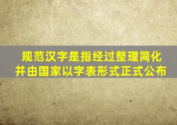 规范汉字是指经过整理简化并由国家以字表形式正式公布