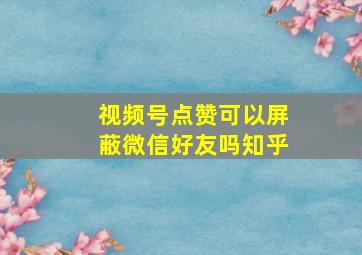 视频号点赞可以屏蔽微信好友吗知乎