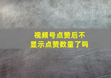 视频号点赞后不显示点赞数量了吗