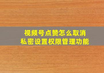 视频号点赞怎么取消私密设置权限管理功能