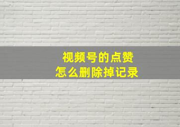 视频号的点赞怎么删除掉记录